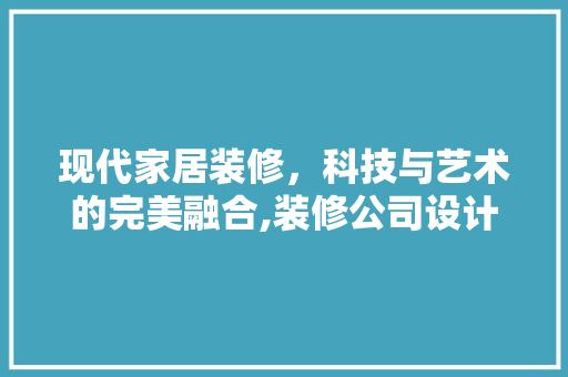 现代家居装修，科技与艺术的完美融合,装修公司设计电脑助力美好生活