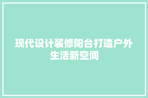现代设计装修阳台打造户外生活新空间