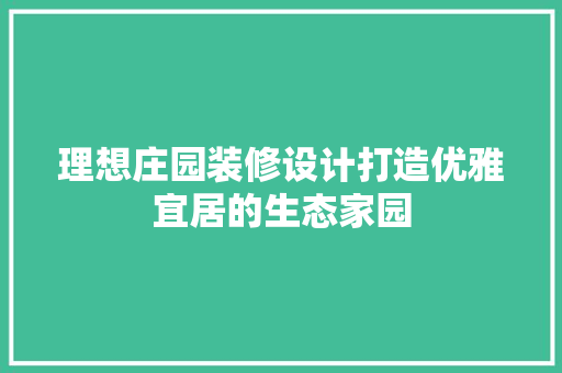 理想庄园装修设计打造优雅宜居的生态家园
