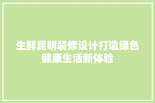 生鲜昆明装修设计打造绿色健康生活新体验