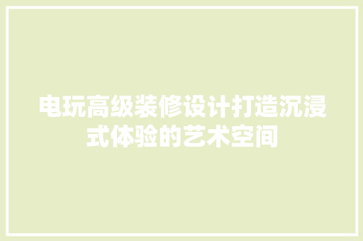 电玩高级装修设计打造沉浸式体验的艺术空间