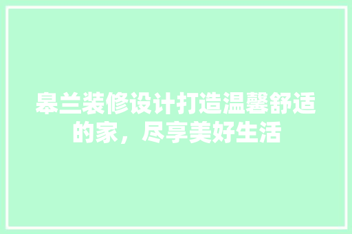 皋兰装修设计打造温馨舒适的家，尽享美好生活