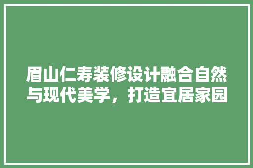 眉山仁寿装修设计融合自然与现代美学，打造宜居家园