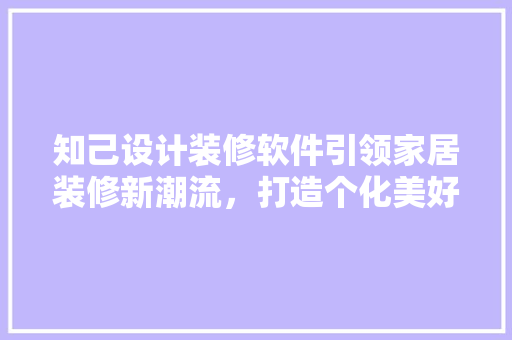 知己设计装修软件引领家居装修新潮流，打造个化美好空间