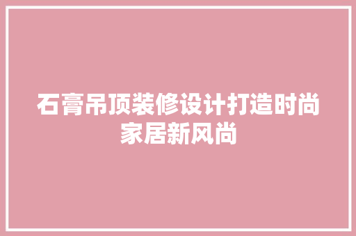 石膏吊顶装修设计打造时尚家居新风尚