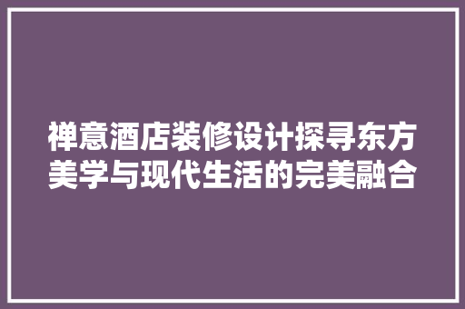 禅意酒店装修设计探寻东方美学与现代生活的完美融合