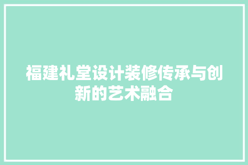 福建礼堂设计装修传承与创新的艺术融合