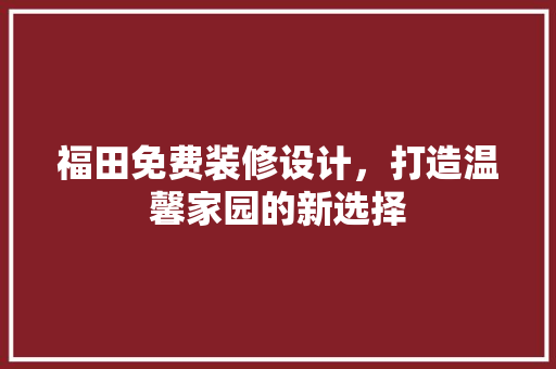 福田免费装修设计，打造温馨家园的新选择