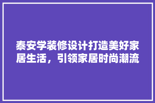 泰安学装修设计打造美好家居生活，引领家居时尚潮流