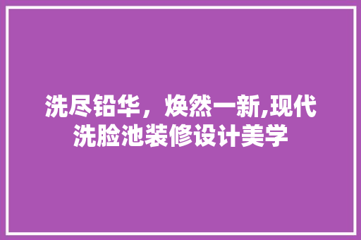 洗尽铅华，焕然一新,现代洗脸池装修设计美学