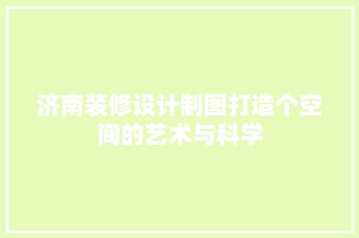 济南装修设计制图打造个空间的艺术与科学