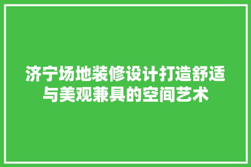 济宁场地装修设计打造舒适与美观兼具的空间艺术