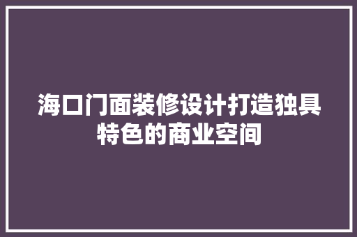 海口门面装修设计打造独具特色的商业空间
