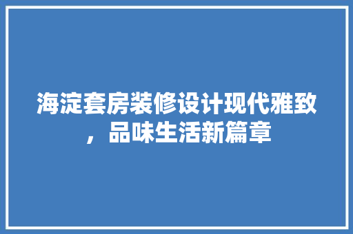 海淀套房装修设计现代雅致，品味生活新篇章