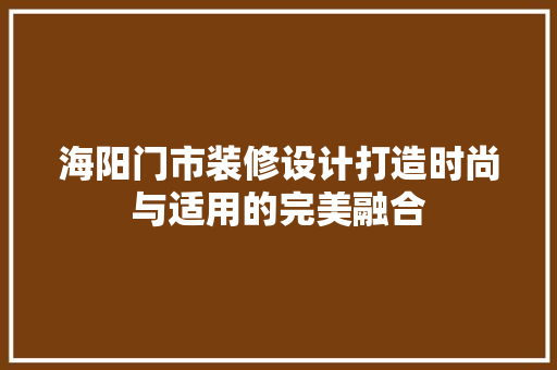 海阳门市装修设计打造时尚与适用的完美融合