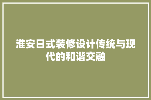 淮安日式装修设计传统与现代的和谐交融