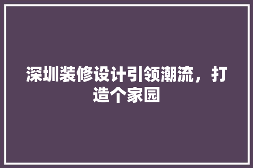 深圳装修设计引领潮流，打造个家园