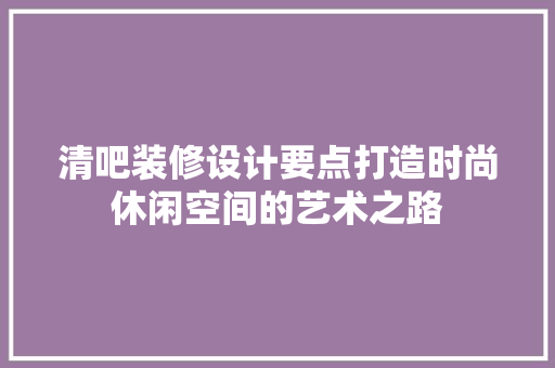 清吧装修设计要点打造时尚休闲空间的艺术之路