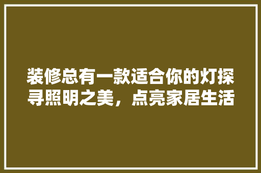 装修总有一款适合你的灯探寻照明之美，点亮家居生活