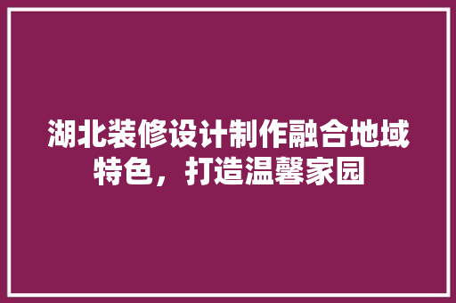 湖北装修设计制作融合地域特色，打造温馨家园