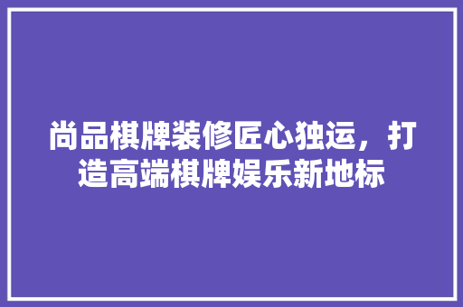 尚品棋牌装修匠心独运，打造高端棋牌娱乐新地标