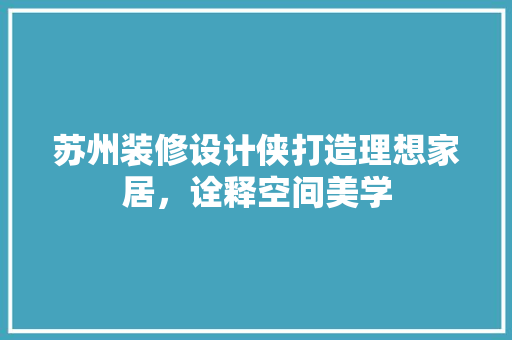 苏州装修设计侠打造理想家居，诠释空间美学