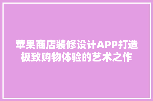 苹果商店装修设计APP打造极致购物体验的艺术之作