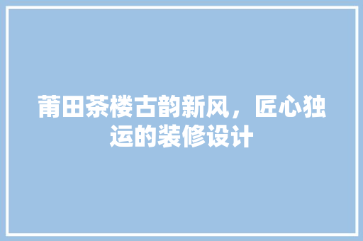莆田茶楼古韵新风，匠心独运的装修设计