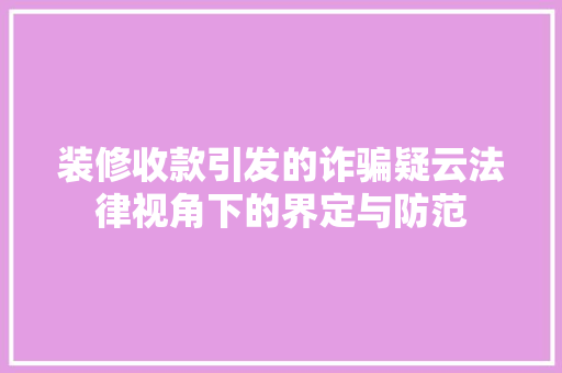 装修收款引发的诈骗疑云法律视角下的界定与防范