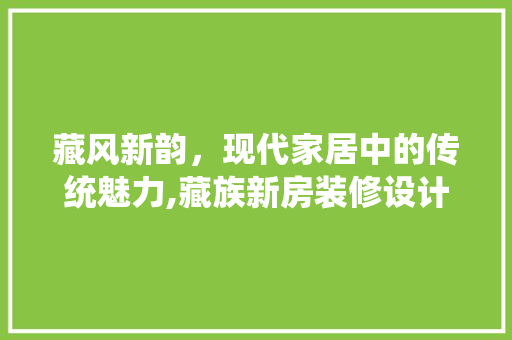 藏风新韵，现代家居中的传统魅力,藏族新房装修设计