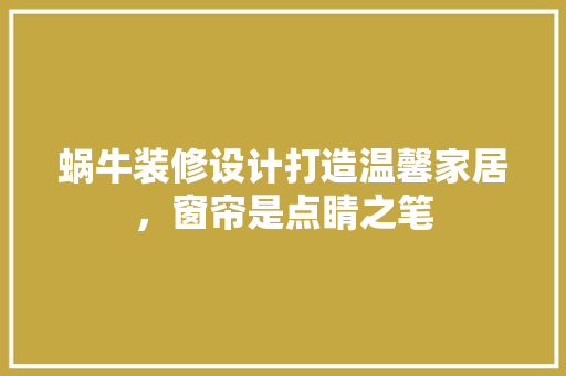 蜗牛装修设计打造温馨家居，窗帘是点睛之笔