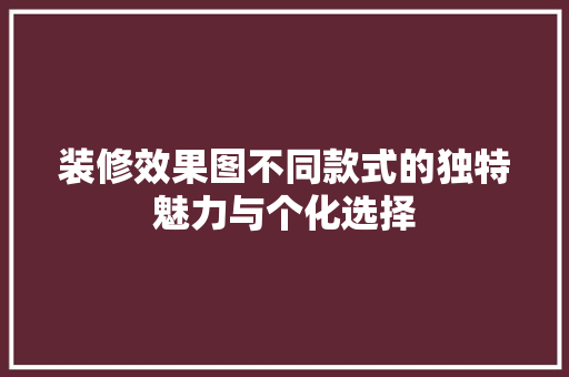 装修效果图不同款式的独特魅力与个化选择