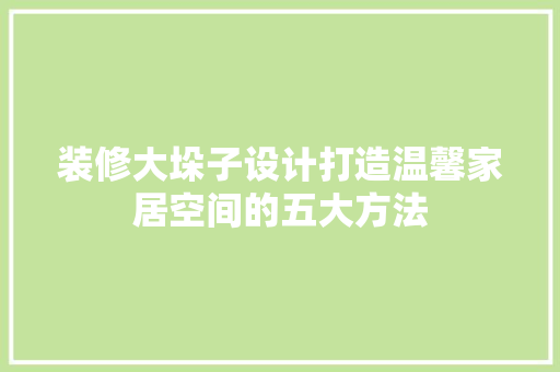 装修大垛子设计打造温馨家居空间的五大方法