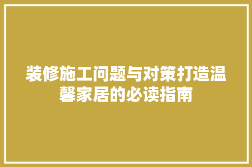 装修施工问题与对策打造温馨家居的必读指南