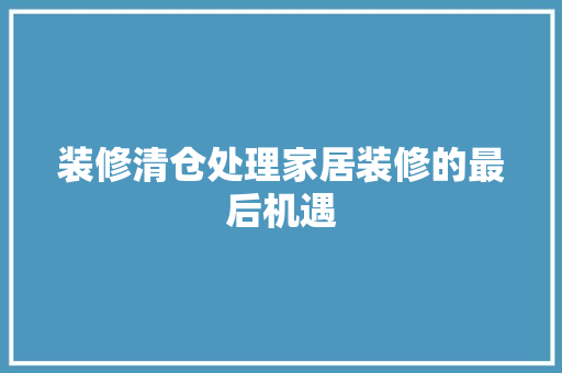 装修清仓处理家居装修的最后机遇