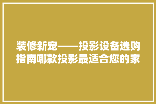 装修新宠——投影设备选购指南哪款投影最适合您的家庭影院