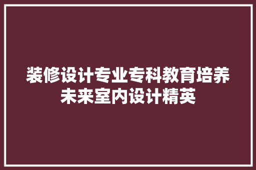 装修设计专业专科教育培养未来室内设计精英