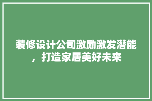 装修设计公司激励激发潜能，打造家居美好未来