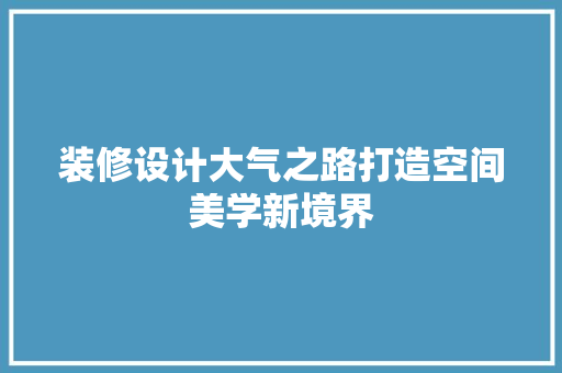 装修设计大气之路打造空间美学新境界