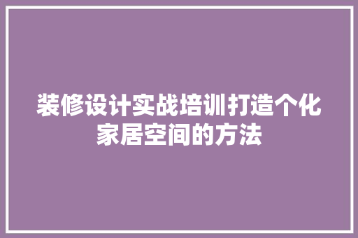 装修设计实战培训打造个化家居空间的方法