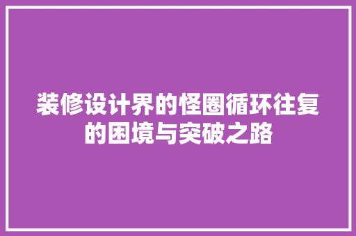 装修设计界的怪圈循环往复的困境与突破之路