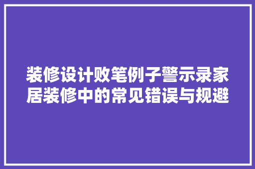 装修设计败笔例子警示录家居装修中的常见错误与规避步骤