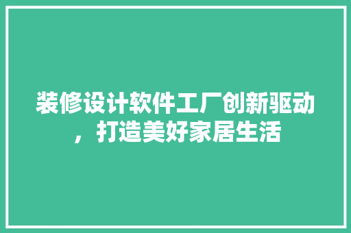 装修设计软件工厂创新驱动，打造美好家居生活