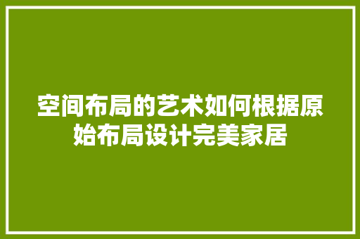 空间布局的艺术如何根据原始布局设计完美家居