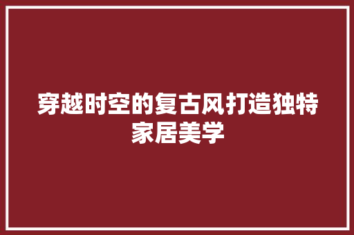 穿越时空的复古风打造独特家居美学
