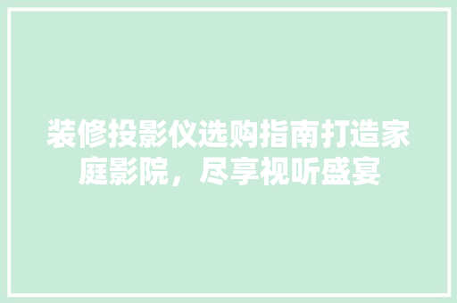 装修投影仪选购指南打造家庭影院，尽享视听盛宴