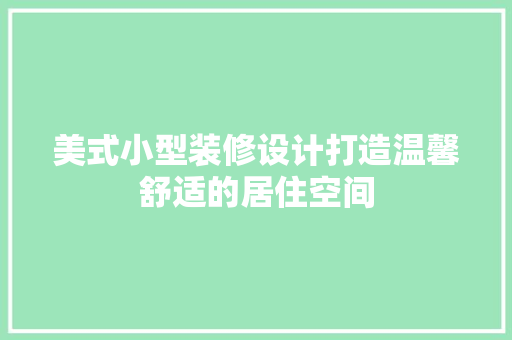 美式小型装修设计打造温馨舒适的居住空间