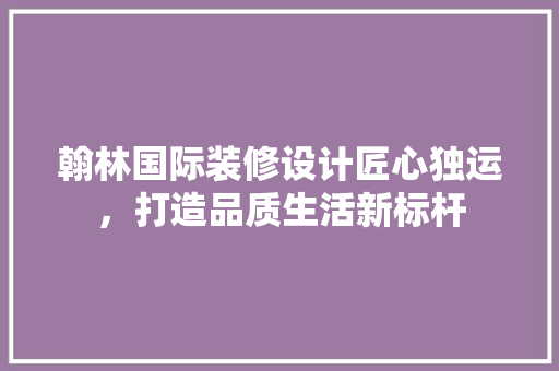 翰林国际装修设计匠心独运，打造品质生活新标杆