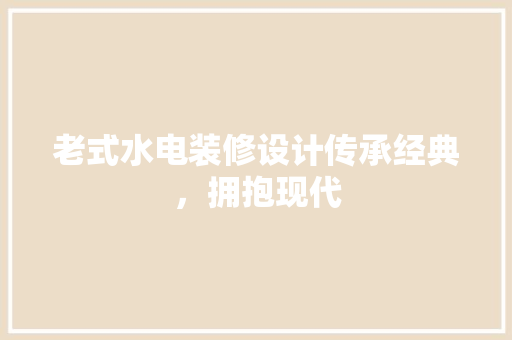 老式水电装修设计传承经典，拥抱现代