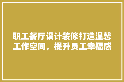 职工餐厅设计装修打造温馨工作空间，提升员工幸福感